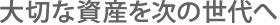 大切な資産を次の世代へ